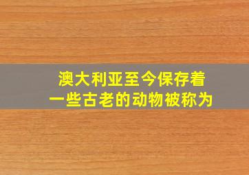 澳大利亚至今保存着一些古老的动物被称为