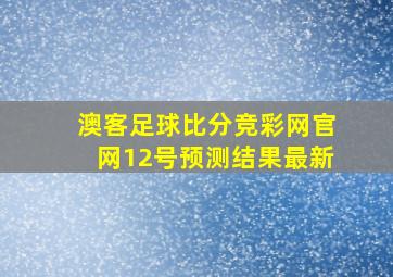 澳客足球比分竞彩网官网12号预测结果最新