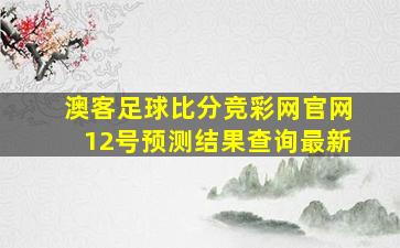 澳客足球比分竞彩网官网12号预测结果查询最新