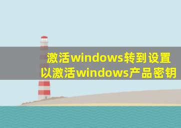 激活windows转到设置以激活windows产品密钥