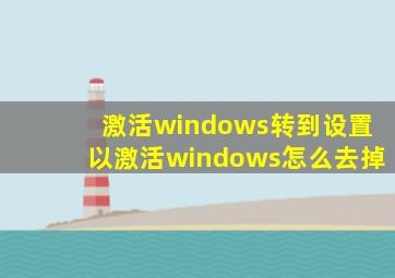 激活windows转到设置以激活windows怎么去掉