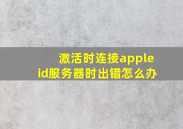 激活时连接appleid服务器时出错怎么办