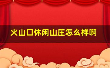 火山口休闲山庄怎么样啊