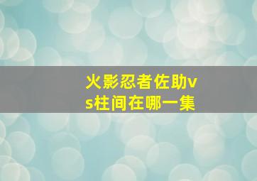 火影忍者佐助vs柱间在哪一集