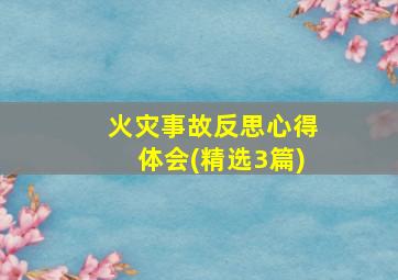 火灾事故反思心得体会(精选3篇)