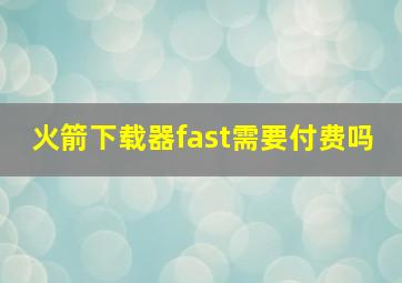 火箭下载器fast需要付费吗