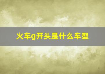 火车g开头是什么车型