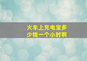 火车上充电宝多少钱一个小时啊