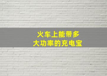 火车上能带多大功率的充电宝