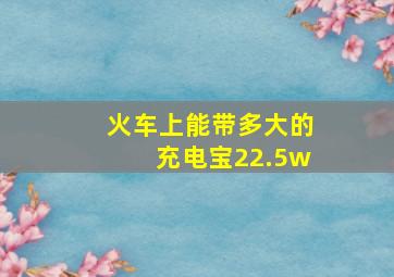 火车上能带多大的充电宝22.5w