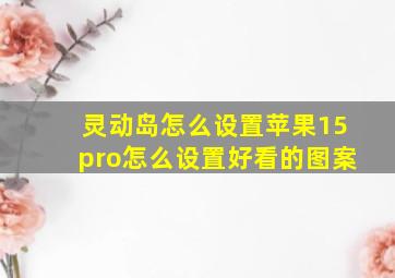 灵动岛怎么设置苹果15pro怎么设置好看的图案