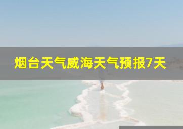 烟台天气威海天气预报7天