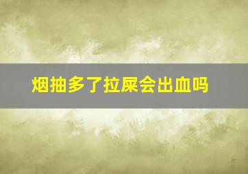 烟抽多了拉屎会出血吗