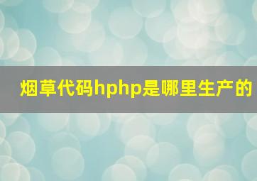 烟草代码hphp是哪里生产的