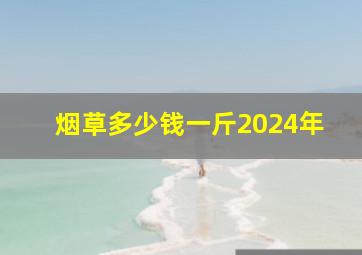 烟草多少钱一斤2024年