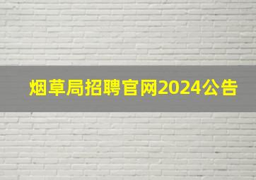 烟草局招聘官网2024公告