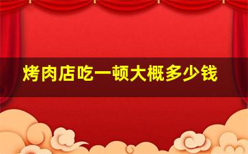 烤肉店吃一顿大概多少钱