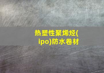 热塑性聚烯烃(ipo)防水卷材