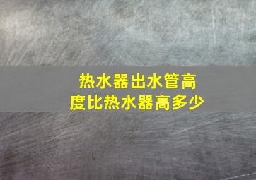 热水器出水管高度比热水器高多少