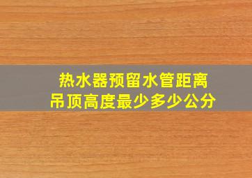 热水器预留水管距离吊顶高度最少多少公分