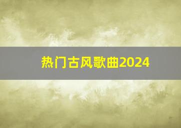 热门古风歌曲2024