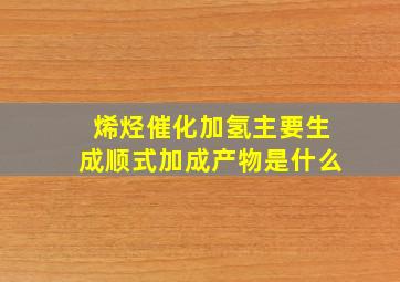 烯烃催化加氢主要生成顺式加成产物是什么