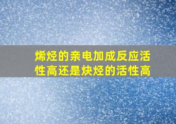 烯烃的亲电加成反应活性高还是炔烃的活性高