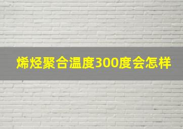 烯烃聚合温度300度会怎样