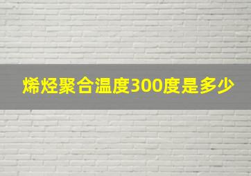 烯烃聚合温度300度是多少