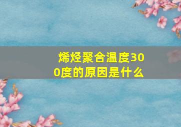 烯烃聚合温度300度的原因是什么