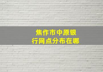 焦作市中原银行网点分布在哪