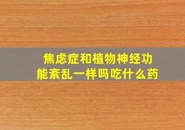 焦虑症和植物神经功能紊乱一样吗吃什么药