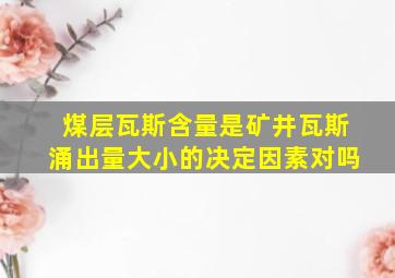 煤层瓦斯含量是矿井瓦斯涌出量大小的决定因素对吗