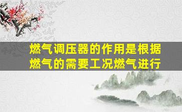 燃气调压器的作用是根据燃气的需要工况燃气进行