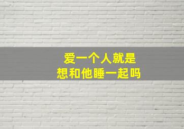 爱一个人就是想和他睡一起吗