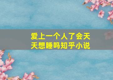 爱上一个人了会天天想睡吗知乎小说