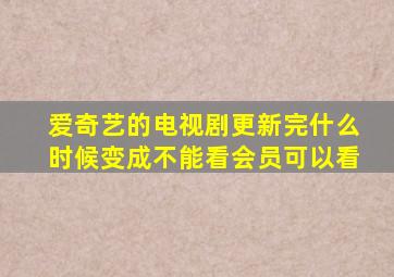 爱奇艺的电视剧更新完什么时候变成不能看会员可以看