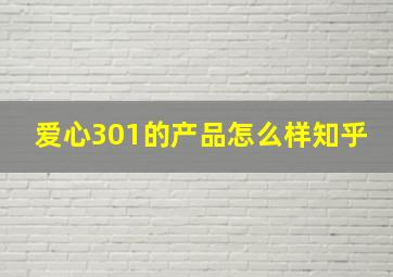 爱心301的产品怎么样知乎