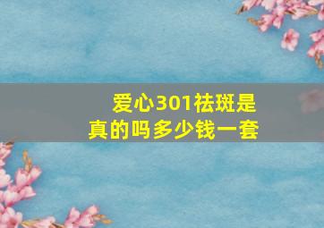 爱心301祛斑是真的吗多少钱一套