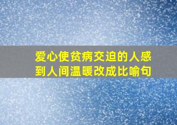 爱心使贫病交迫的人感到人间温暖改成比喻句