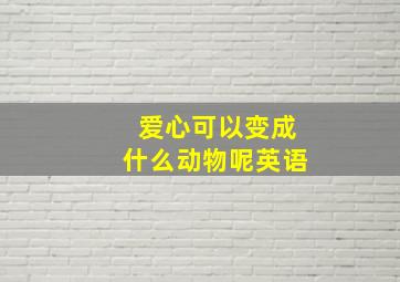 爱心可以变成什么动物呢英语