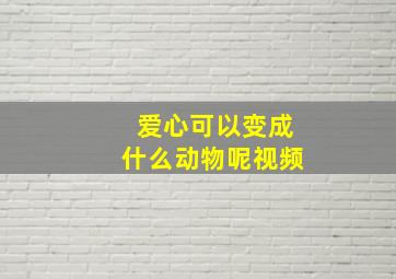 爱心可以变成什么动物呢视频