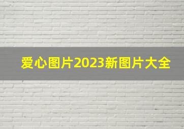 爱心图片2023新图片大全