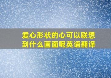 爱心形状的心可以联想到什么画面呢英语翻译