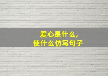 爱心是什么,使什么仿写句子