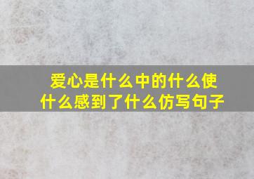 爱心是什么中的什么使什么感到了什么仿写句子