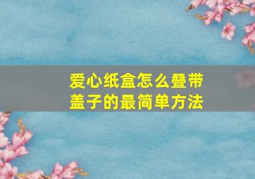 爱心纸盒怎么叠带盖子的最简单方法