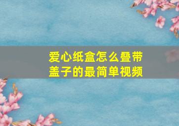 爱心纸盒怎么叠带盖子的最简单视频