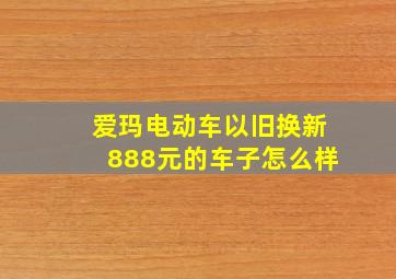 爱玛电动车以旧换新888元的车子怎么样