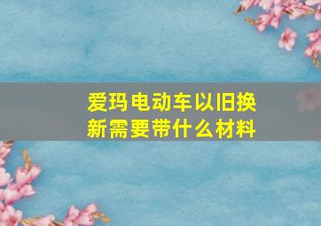 爱玛电动车以旧换新需要带什么材料